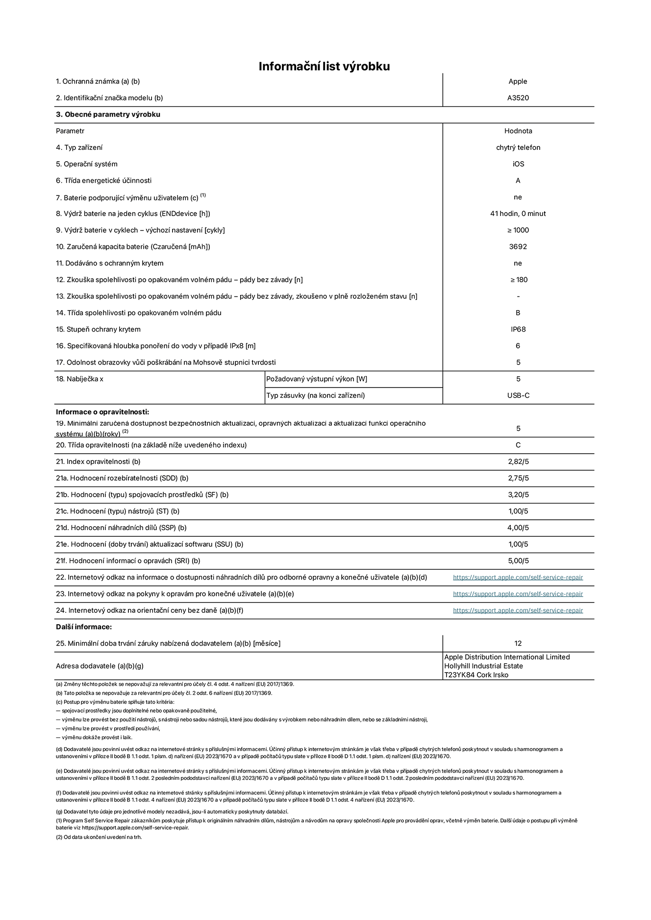 Informační list výrobku iPhone 17, model A3520. Dodala společnost Apple Distribution International Limited, Hollyhill Industrial Estate. Cork, Irsko T23 YK84. Typ zařízení: smartphone. Operační systém: iOS. Třída energetické účinnosti: A. Baterie vyměnitelná uživatelem: ne. Výdrž baterie na jeden cyklus: 41 hodin. Výdrž baterie v cyklech – výchozí nastavení: ≥ 1 000. Zaručená kapacita baterie: 3 692 mAh. Dodáváno s ochranným krytem: ne. Zkouška spolehlivosti po opakovaném volném pádu – pády bez závady: ≥ 180. Zkouška spolehlivosti po opakovaném volném pádu – pády bez závady, zkoušeno v plně rozloženém stavu: neuvádí se. Třída spolehlivosti po opakovaném volném pádu: B. Stupeň ochrany proti vniknutí prachu a vody: IP68. Specifikovaná hloubka ponoření do vody v případě IPx8: 6 metrů. Odolnost obrazovky vůči poškrábání na Mohsově stupnici tvrdosti: 5. Požadovaný výstupní výkon nabíječky: 5 W. Typ nabíjecí zásuvky (na konci zařízení): USB‑C. Minimální zaručená dostupnost bezpečnostních aktualizací, opravných aktualizací a aktualizací funkcí operačního systému: 5 let. Třída opravitelnosti: C. Index opravitelnosti: 2,82/5. Hodnocení rozebíratelnosti (SDD): 2,75/5. Hodnocení spojovacích prostředků: 3,20/5. Hodnocení nástrojů: 1,00/5. Hodnocení náhradních dílů: 4,00/5. Hodnocení aktualizací softwaru: 1,00/5. Hodnocení informací o opravách: 5,00/5. Internetový odkaz na informace o dostupnosti náhradních dílů pro odborné opravny a konečné uživatele: https://support.apple.com/self-service-repair. Internetový odkaz na pokyny k opravám pro konečné uživatele: https://support.apple.com/self-service-repair. Internetový odkaz na orientační ceny bez daně: https://support.apple.com/self-service-repair. Je nabízena obecná 12měsíční záruka.