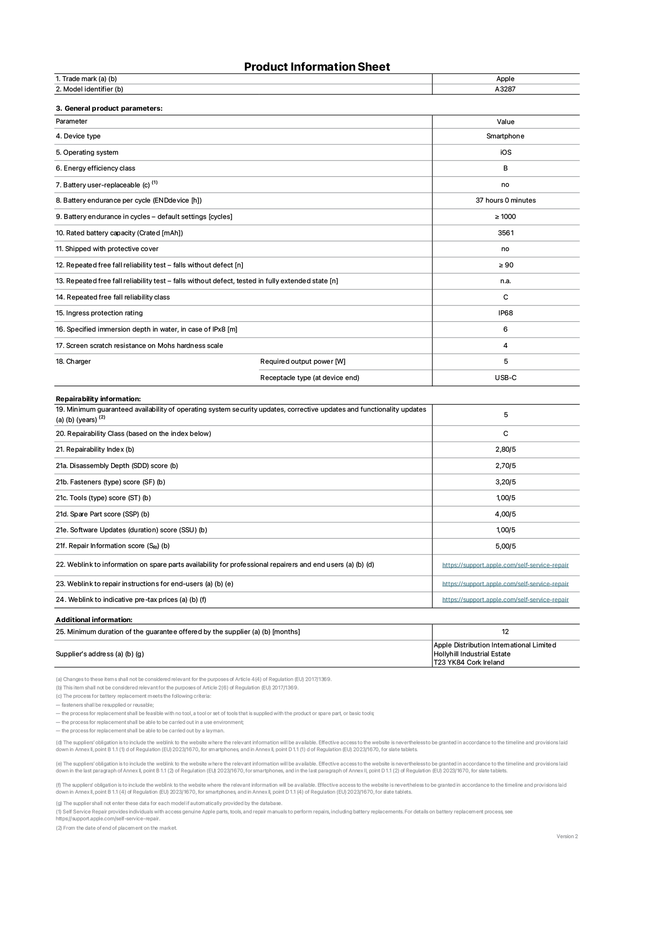 Product information sheet for iPhone 16, model A3287. Supplied by Apple Distribution International Limited, Hollyhill Industrial Estate. Cork, Ireland T23 YK84. Device type: smartphone. Operating system: iOS. Energy efficiency class: B. Battery user-replaceable: no. Battery endurance per cycle: 37 hours. Battery endurance in cycles - default settings: ≥ 1000. Rated battery capacity: 3561mAh. Shipped with protective cover: no. Repeated free fall reliability test - falls without defect: ≥ 90. Repeated free fall reliability test - falls without defect tested in fully extended state: not applicable. Repeated free fall in reliability class: C. Ingress protection rating: IP68. Specified immersion depth of mater, in case of iPx8: 6. Screen scratch resistance on Mohs hardness scale: 4. Charger required output power: 5W. Charger receptacle type (at device end): USB-C. Minimum guaranteed availability of operating system security updates, corrective updates and functionality updates: 5 years. Repairability class: C. Repairability index: 2,80/5. Disassembly Depth (SDD) score: 2,70/5. Fasteners score: 3,20/5. Tools score: 1,00/5. Spare part score: 4,00/5. Software updates score: 1,00/5. Repair information score: 5,00/5. Weblink to information on spare parts availability for professional repairers and end users: https://support.apple.com/self-service-repair. Weblink to repair instructions for end-users: https://support.apple.com/self-service-repair. Weblink to indicative pre-tax prices: https://support.apple.com/self-service-repair. 12-month general guarantee offered.